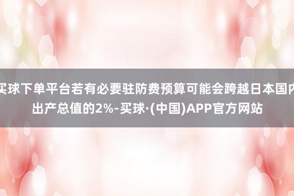 买球下单平台若有必要驻防费预算可能会跨越日本国内出产总值的2%-买球·(中国)APP官方网站