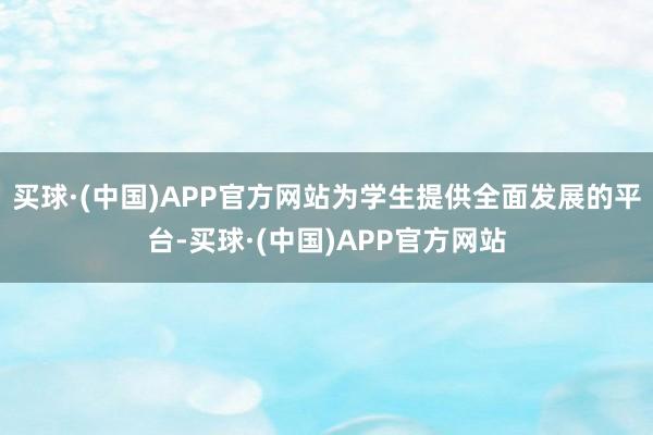 买球·(中国)APP官方网站为学生提供全面发展的平台-买球·(中国)APP官方网站