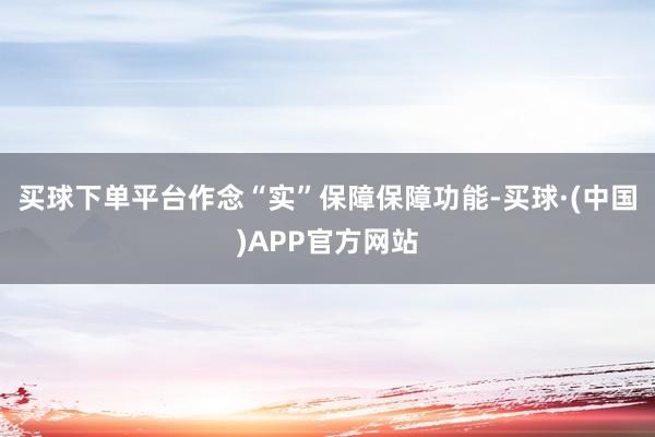 买球下单平台作念“实”保障保障功能-买球·(中国)APP官方网站
