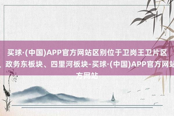 买球·(中国)APP官方网站区别位于卫岗王卫片区、政务东板块、四里河板块-买球·(中国)APP官方网站
