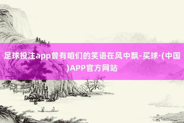 足球投注app曾有咱们的笑语在风中飘-买球·(中国)APP官方网站