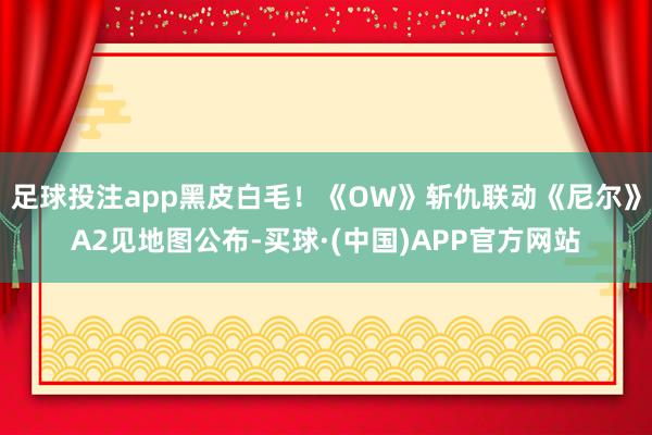 足球投注app黑皮白毛！《OW》斩仇联动《尼尔》A2见地图公布-买球·(中国)APP官方网站