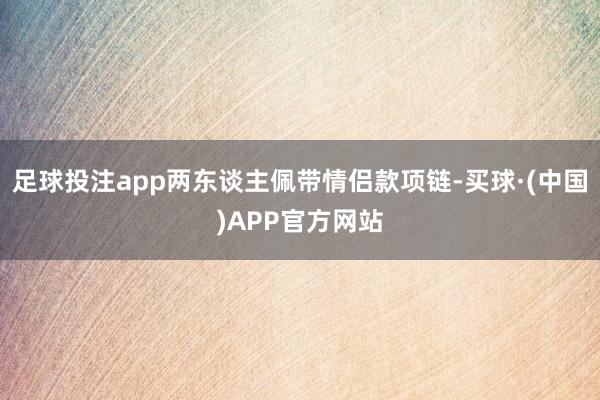 足球投注app两东谈主佩带情侣款项链-买球·(中国)APP官方网站