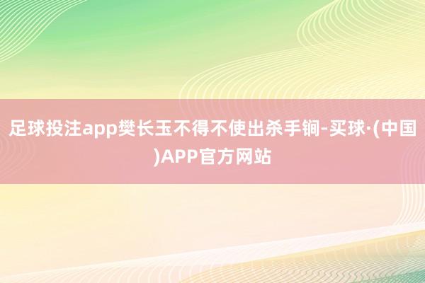足球投注app樊长玉不得不使出杀手锏-买球·(中国)APP官方网站