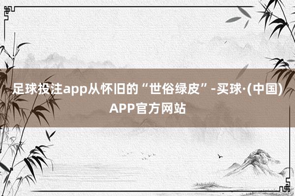 足球投注app从怀旧的“世俗绿皮”-买球·(中国)APP官方网站
