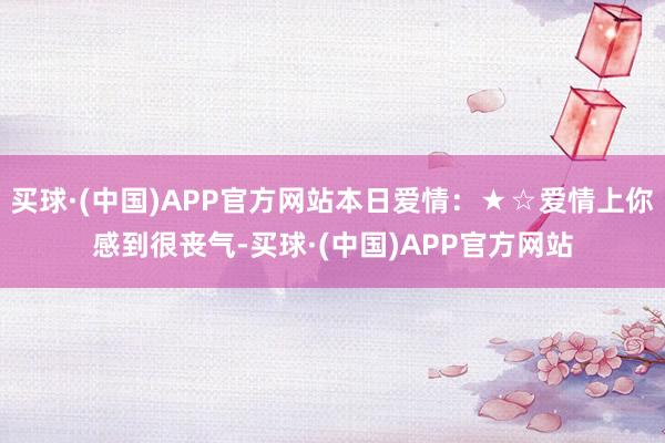 买球·(中国)APP官方网站本日爱情：★☆爱情上你感到很丧气-买球·(中国)APP官方网站