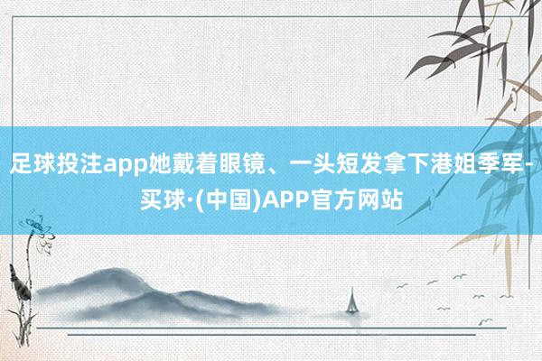 足球投注app她戴着眼镜、一头短发拿下港姐季军-买球·(中国)APP官方网站