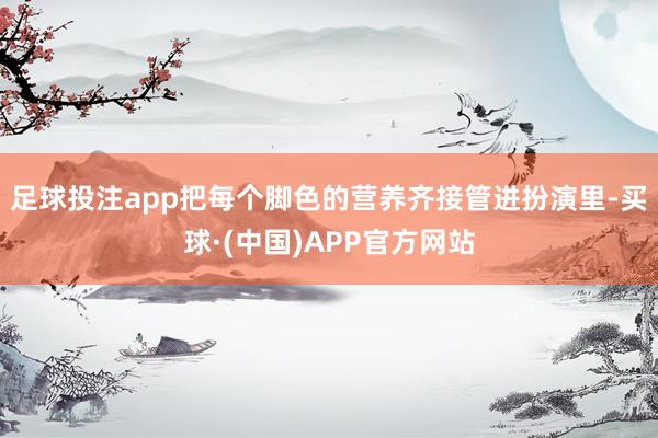 足球投注app把每个脚色的营养齐接管进扮演里-买球·(中国)APP官方网站