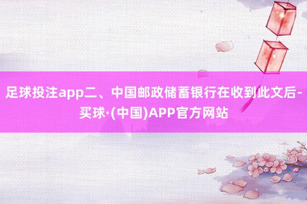 足球投注app二、中国邮政储蓄银行在收到此文后-买球·(中国)APP官方网站