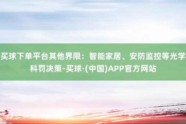 买球下单平台其他界限：智能家居、安防监控等光学科罚决策-买球·(中国)APP官方网站
