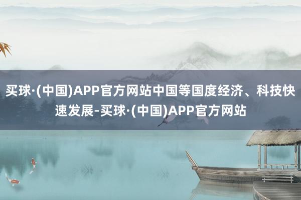 买球·(中国)APP官方网站中国等国度经济、科技快速发展-买球·(中国)APP官方网站