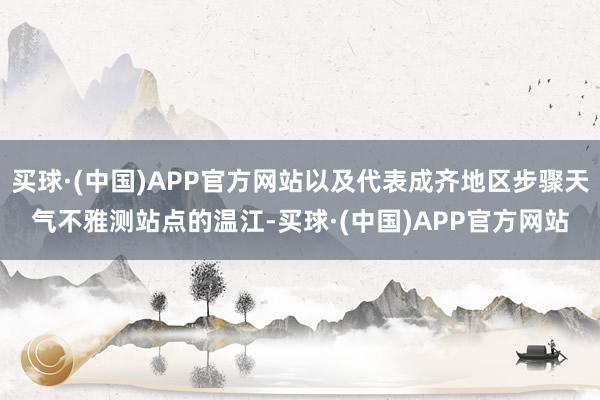 买球·(中国)APP官方网站以及代表成齐地区步骤天气不雅测站点的温江-买球·(中国)APP官方网站