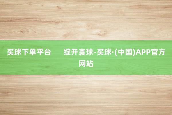 买球下单平台      绽开寰球-买球·(中国)APP官方网站