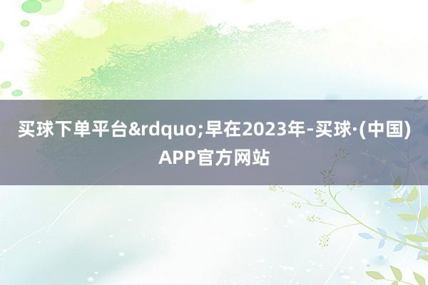 买球下单平台&rdquo;早在2023年-买球·(中国)APP官方网站