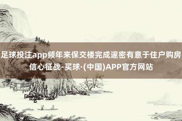 足球投注app频年来保交楼完成邃密有意于住户购房信心征战-买球·(中国)APP官方网站