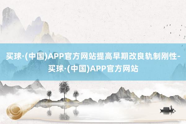 买球·(中国)APP官方网站提高早期改良轨制刚性-买球·(中国)APP官方网站