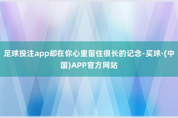 足球投注app却在你心里留住很长的记念-买球·(中国)APP官方网站