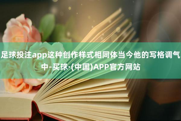 足球投注app这种创作样式相同体当今他的写格调气中-买球·(中国)APP官方网站