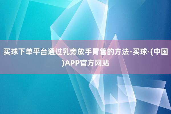 买球下单平台通过乳旁放手胃管的方法-买球·(中国)APP官方网站