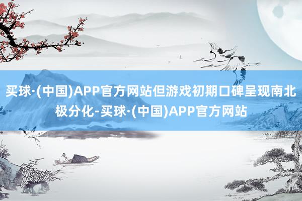 买球·(中国)APP官方网站但游戏初期口碑呈现南北极分化-买球·(中国)APP官方网站