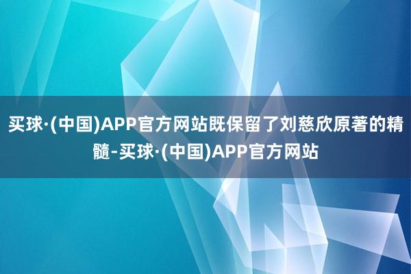 买球·(中国)APP官方网站既保留了刘慈欣原著的精髓-买球·(中国)APP官方网站