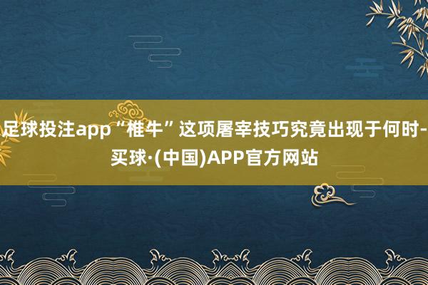 足球投注app“椎牛”这项屠宰技巧究竟出现于何时-买球·(中国)APP官方网站