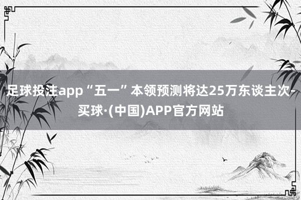 足球投注app“五一”本领预测将达25万东谈主次-买球·(中国)APP官方网站