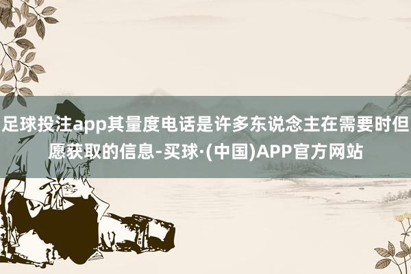 足球投注app其量度电话是许多东说念主在需要时但愿获取的信息-买球·(中国)APP官方网站