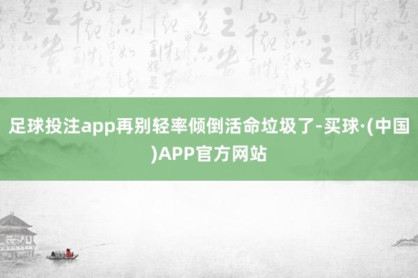 足球投注app再别轻率倾倒活命垃圾了-买球·(中国)APP官方网站