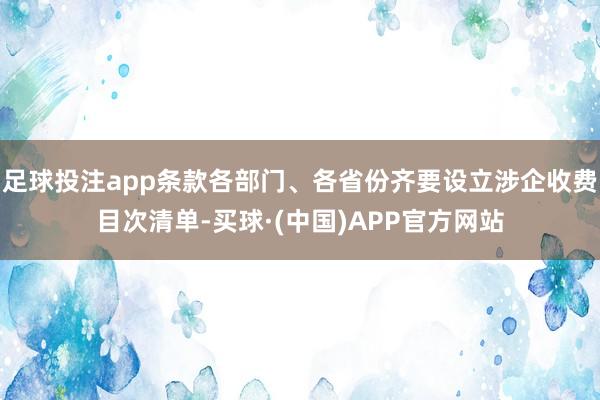 足球投注app条款各部门、各省份齐要设立涉企收费目次清单-买球·(中国)APP官方网站