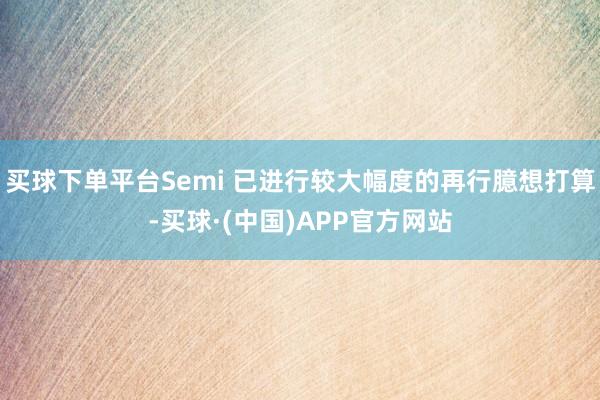 买球下单平台Semi 已进行较大幅度的再行臆想打算-买球·(中国)APP官方网站
