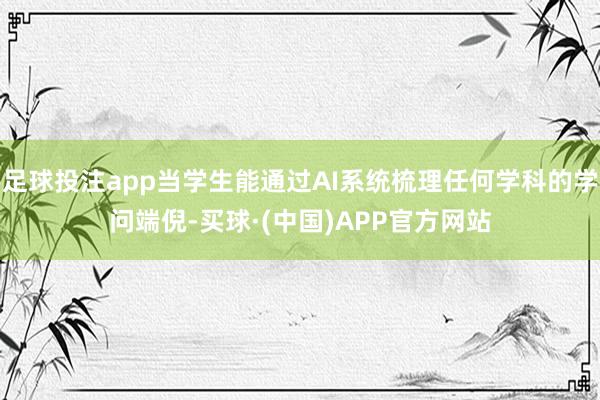 足球投注app当学生能通过AI系统梳理任何学科的学问端倪-买球·(中国)APP官方网站