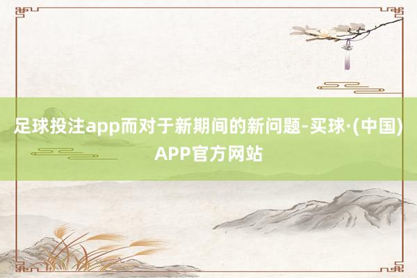 足球投注app而对于新期间的新问题-买球·(中国)APP官方网站