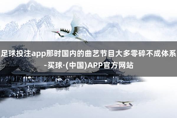足球投注app那时国内的曲艺节目大多零碎不成体系-买球·(中国)APP官方网站