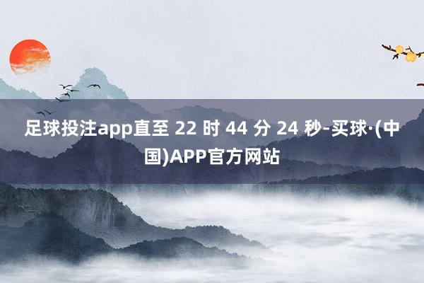 足球投注app直至 22 时 44 分 24 秒-买球·(中国)APP官方网站