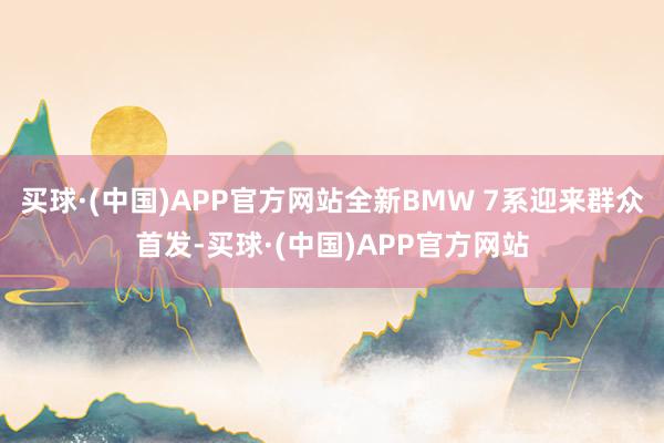 买球·(中国)APP官方网站全新BMW 7系迎来群众首发-买球·(中国)APP官方网站