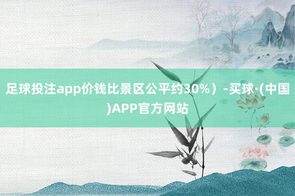 足球投注app价钱比景区公平约30%）-买球·(中国)APP官方网站