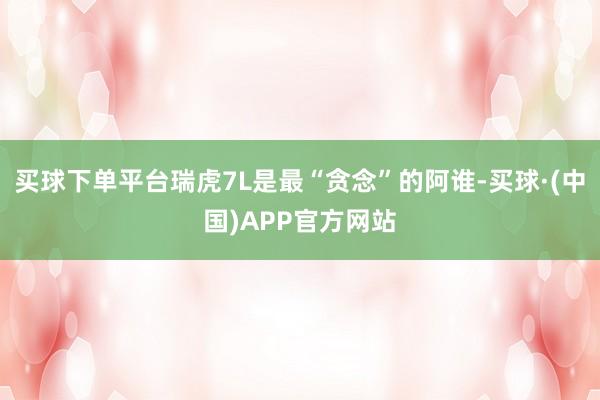 买球下单平台瑞虎7L是最“贪念”的阿谁-买球·(中国)APP官方网站