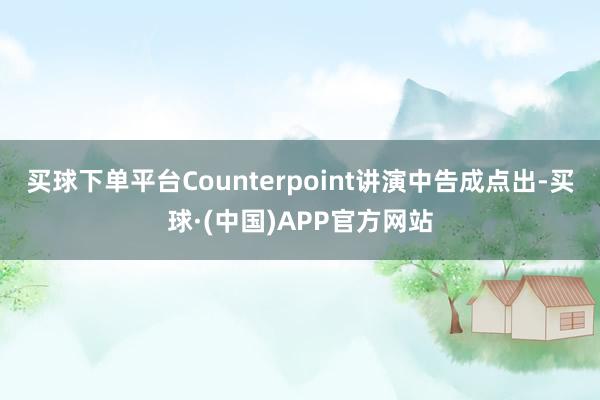 买球下单平台Counterpoint讲演中告成点出-买球·(中国)APP官方网站