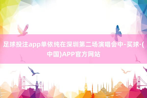 足球投注app单依纯在深圳第二场演唱会中-买球·(中国)APP官方网站