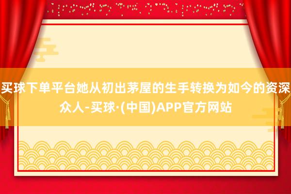 买球下单平台她从初出茅屋的生手转换为如今的资深众人-买球·(中国)APP官方网站
