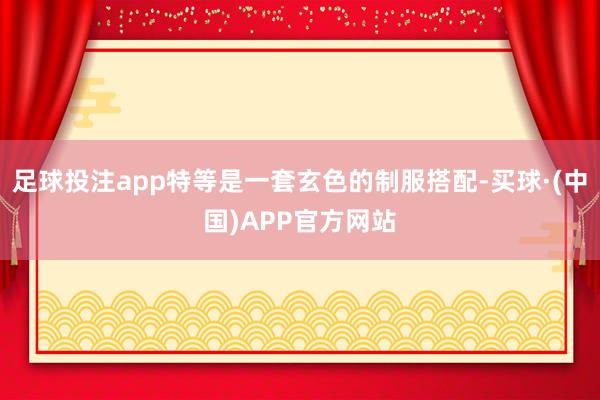 足球投注app特等是一套玄色的制服搭配-买球·(中国)APP官方网站