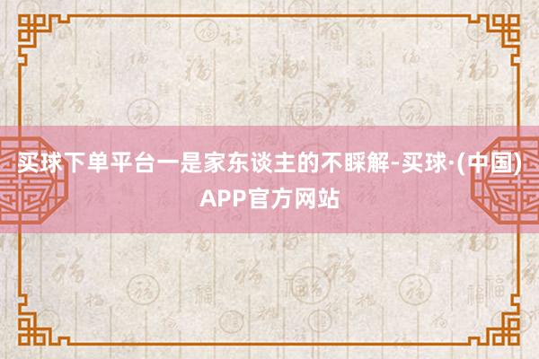 买球下单平台一是家东谈主的不睬解-买球·(中国)APP官方网站