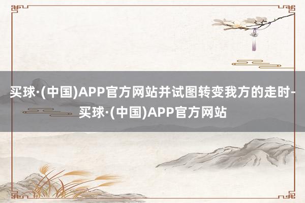 买球·(中国)APP官方网站并试图转变我方的走时-买球·(中国)APP官方网站