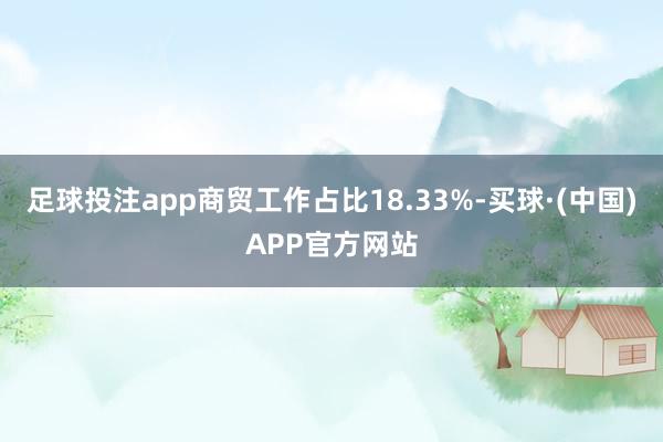 足球投注app商贸工作占比18.33%-买球·(中国)APP官方网站