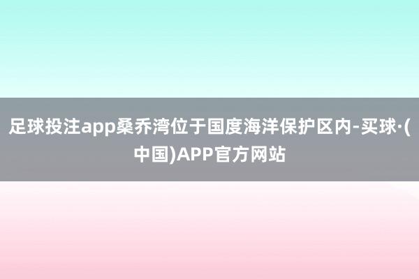 足球投注app桑乔湾位于国度海洋保护区内-买球·(中国)APP官方网站