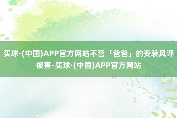 买球·(中国)APP官方网站不啻「爸爸」的变装风评被害-买球·(中国)APP官方网站