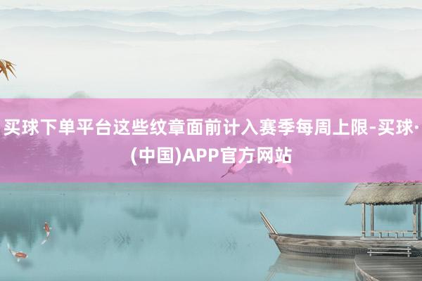 买球下单平台这些纹章面前计入赛季每周上限-买球·(中国)APP官方网站