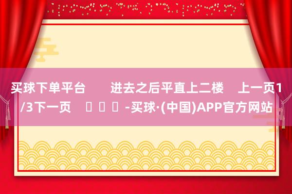 买球下单平台       进去之后平直上二楼    上一页1/3下一页    			-买球·(中国)APP官方网站