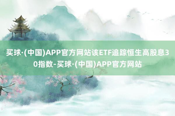 买球·(中国)APP官方网站该ETF追踪恒生高股息30指数-买球·(中国)APP官方网站